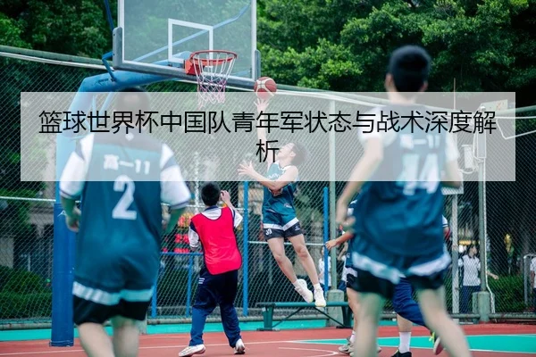 篮球世界杯中国队青年军状态与战术深度解析